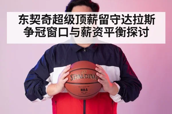 东契奇超级顶薪留守达拉斯 争冠窗口与薪资平衡探讨