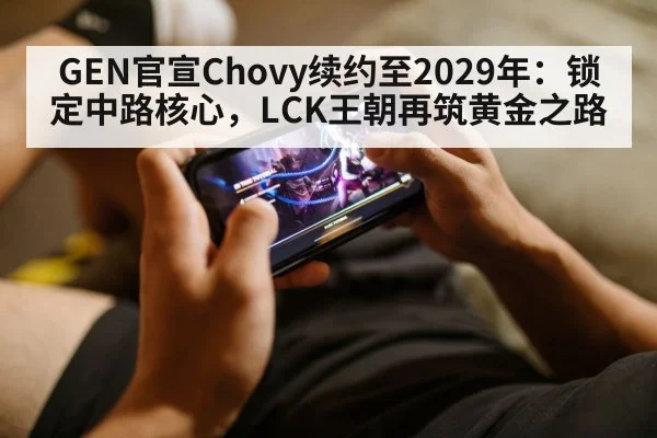 GEN官宣Chovy续约至2029年:锁定中路核心,LCK王朝再筑黄金之路