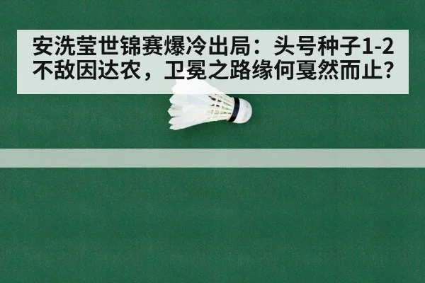 安洗莹世锦赛爆冷出局：头号种子1-2不敌因达农，卫冕之路缘何戛然而止？