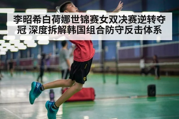 李昭希白荷娜世锦赛女双决赛逆转夺冠 深度拆解韩国组合防守反击体系