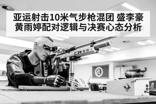 亚运射击10米气步枪混团 盛李豪黄雨婷配对逻辑与决赛心态分析