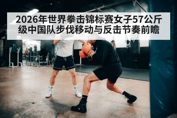 2026年世界拳击锦标赛女子57公斤级中国队步伐移动与反击节奏前瞻