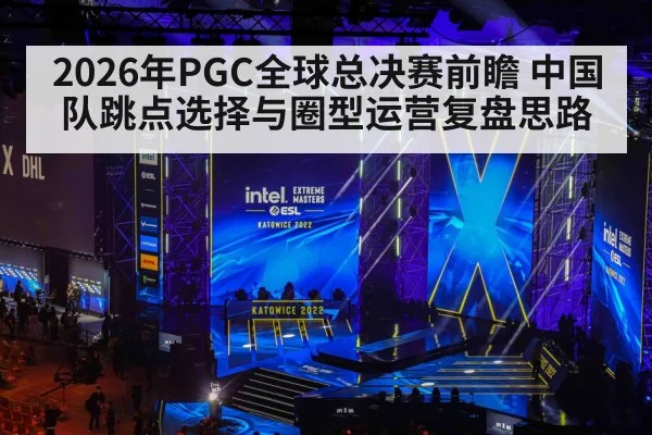 2026年PGC全球总决赛前瞻 中国队跳点选择与圈型运营复盘思路