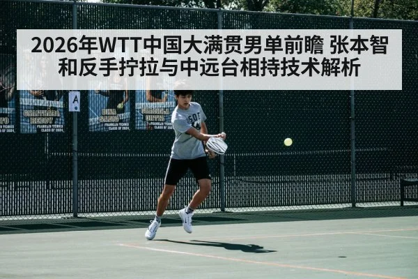 2026年WTT中国大满贯男单前瞻 张本智和反手拧拉与中远台相持技术解析