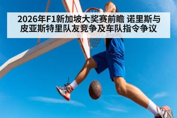 2026年F1新加坡大奖赛前瞻 诺里斯与皮亚斯特里队友竞争及车队指令争议