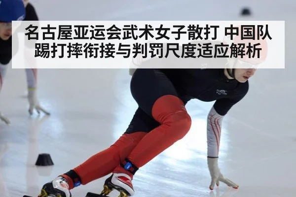 名古屋亚运会武术女子散打 中国队踢打摔衔接与判罚尺度适应解析