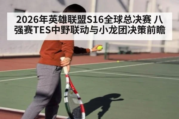 2026年英雄联盟S16全球总决赛 八强赛TES中野联动与小龙团决策前瞻