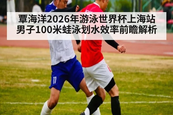 覃海洋2026年游泳世界杯上海站 男子100米蛙泳划水效率前瞻解析