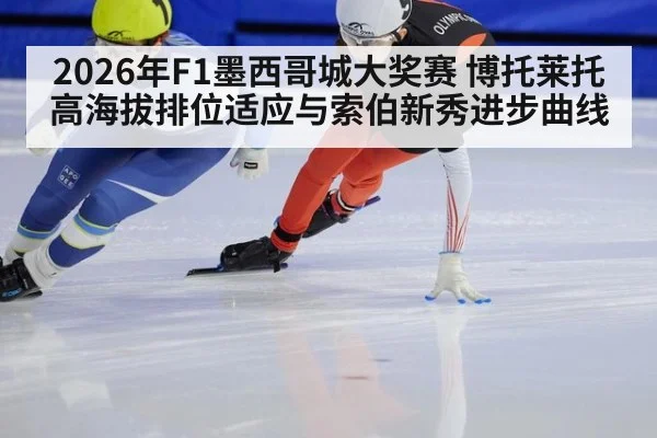 2026年F1墨西哥城大奖赛 博托莱托高海拔排位适应与索伯新秀进步曲线