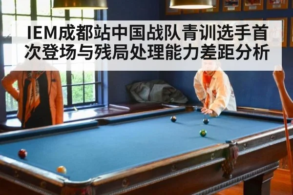 IEM成都站中国战队青训选手首次登场与残局处理能力差距分析
