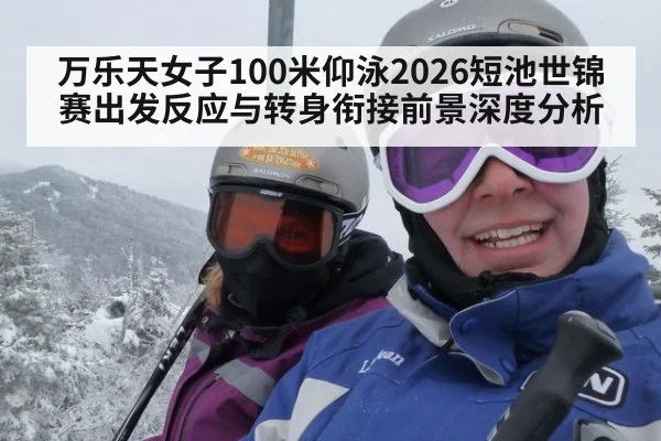 万乐天女子100米仰泳2026短池世锦赛出发反应与转身衔接前景深度分析