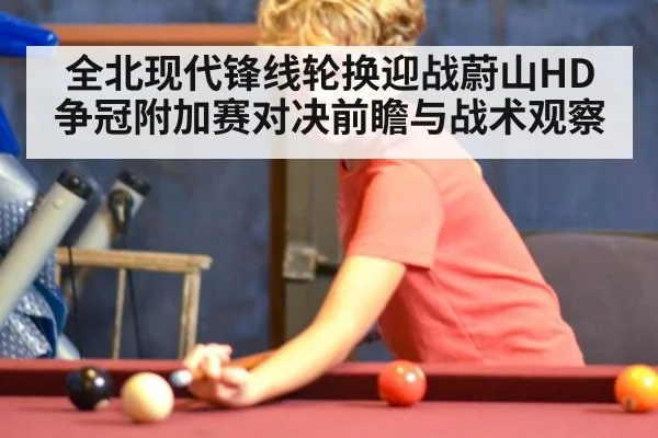 全北现代锋线轮换迎战蔚山HD 争冠附加赛对决前瞻与战术观察