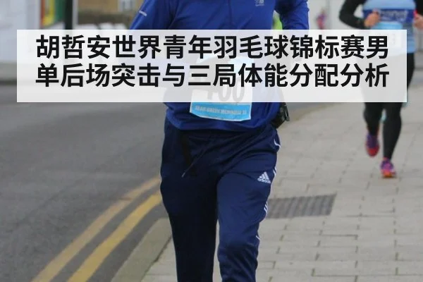 胡哲安世界青年羽毛球锦标赛男单后场突击与三局体能分配分析
